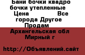 Бани бочки,квадро бочки,утепленные. › Цена ­ 145 000 - Все города Другое » Продам   . Архангельская обл.,Мирный г.